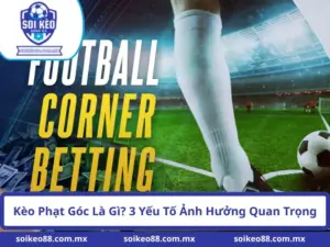 Kèo Phạt Góc Là Gì? 3 Yếu Tố Ảnh Hưởng Quan Trọng