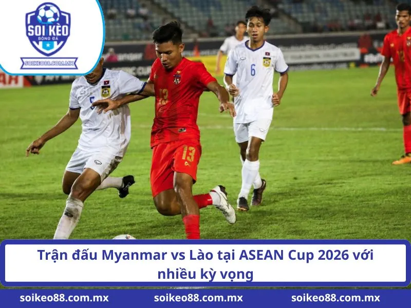Soi Kèo Myanmar VS Lào 19H Ngày 04/08/2026 2 Trận đấu Myanmar vs Lào tại ASEAN Cup 2026 với nhiều kỳ vọng